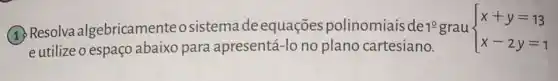 (1) Resolva algebricamenteo sistema de equações polinomiais de 1^0 grau  ) x+y=13 x-2y=1 
e utilize o espaço abaixo para apresentá-lo no plano cartesiano.