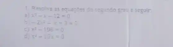 1. Resolva as equações do segundo grau a seguir:
a) x^2-x-12=0
b) -2x^2-x+3=0
C) x^2-196=0
d) x^2-10x=0