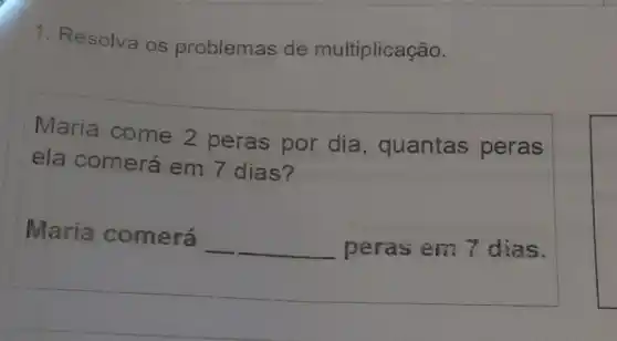 1. Resolva os problemas de multiplicação.
Maria come 2 peras por dia, quantas peras
ela comerá em 7 dias?
Maria comerá
__ peras em 7 dias.