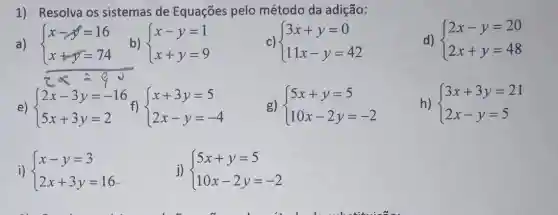 1) Resolva os sistemas de Equações pelo método da adição:
a)  ) x-y=16 x+y=74 
C)  ) 3x+y=0 11x-y=42 
d)  ) 2x-y=20 2x+y=48 
e)  ) 2x-3y=-16 5x+3y=2 
g)  ) 5x+y=5 10x-2y=-2 
h)  ) 3x+3y=21 2x-y=5 
i)  ) x-y=3 2x+3y=16 
j)  ) 5x+y=5 10x-2y=-2