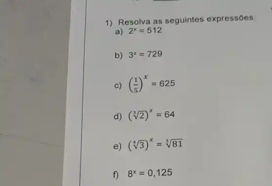 1) Resolva as seguintes expressões:
a) 2^x=512
b) 3^x=729
C) ((1)/(5))^x=625
d) (sqrt [3](2))^x=64
e) (sqrt [4](3))^x=sqrt [3](81)
f) 8^x=0,125