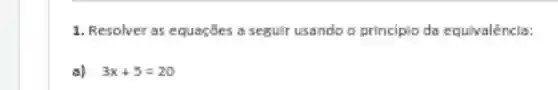 1. Resolver as equaçōes a seguir usando o principio da equivalèncla:
al 3x+5=20