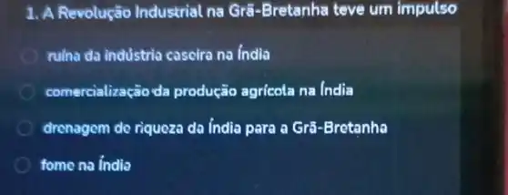 1. A Revolução Industrial na Grã-Bretanha teve um impulso
rulna da indústria caseira na india
comercialização da produção agricola na India
drenagem de riquoza da india para a Grã -Brotanha
fome na india