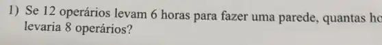 1) Se 12 operários levam 6 horas para fazer uma parede, quantas ho
levaria 8 operários?