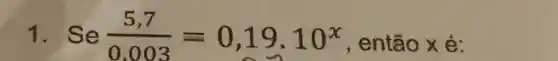 1. Se (5,7)/(0.003)=0,19.10^x
, então x é: