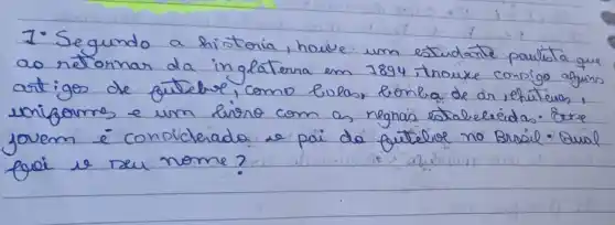 1. Segundo a histonia, houve um estudante paulita que ao retornar da inglaterra em 7894, inowxe consigo aguns artigos de gutere, como lolos, lónla de di, ehiteras, enigomes e um lino com as negnas estaleleridas. Borse jovem é condicterado e pai de gutéloe no Brasil. Qual goi is seu nome?