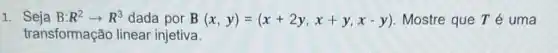 1. Seja B:R^2arrow R^3 dada por B(x,y)=(x+2y,x+y,x-y) Mostre que Té uma
transformação linear injetiva