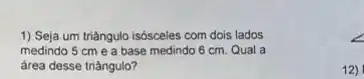 1) Seja um triàngulo isósceles com dois lados
medindo 5 cme a base medindo 6 cm. Qual a
área desse triângulo?
12)