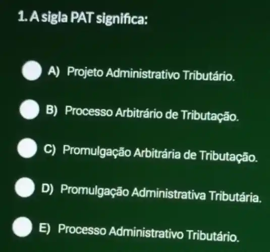 1. A significa:
A) Projeto Administrativo Tributário.
B) Processo Arbitrário de Tributação.
C) Promulgaç?io Arbitrária de Tributação.
D) Promulgaç@io Administrativa Tributária.
E) Processo Administrativo Tributário.