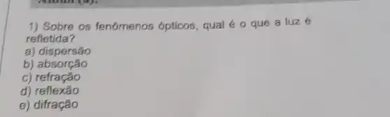 1) Sobre os fenômenos ópticos, qual é 0 que a luzé
refletida?
a) dispersão
b) absorção
c) refração
d) reflexão
e) difração