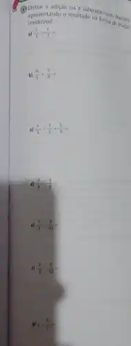 (1) spresentando o resultadornsio com fracôes.
irredutivel.	na forma de
a) (2)/(3)+(1)/(7)=
b) (6)/(5)+(2)/(8)=
c) (1)/(3)+(7)/(2)+(5)/(6)=
d) (9)/(4)-(3)/(8)=
a) (1)/(2)-(3)/(10)=
F) (2)/(3)-(5)/(12)=
g 4-(6)/(7)=