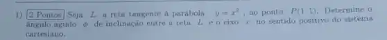 1) square  Seja L a reta tangente à parábola y=x^2 no ponto P(1,1) Determine o
ângulo agudo phi 
de inclinação entre a reta Leo eixo r no sentido positivo do sistema
cartesiano.