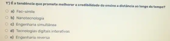 1') Éa tendência que promete melhorar a credibilidade do ensino a distância ao longo do tempo?
a) Fac-símile
b) Nanotecnologia
c) Engenharia simultânea
d) Tecnologias digitais interativas
e) Engenharia reversa