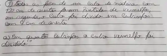 (1) todas as fales de um eulo de madeina lam 120 mathrm(~cm) de anertas foram Pintadas de vermelfo; em seguida, o eulo for divido em Cultinfos com 4 mathrm(~cm) de anerta.
a) Em quantos enlimpon a enla vermelko foi dividido?