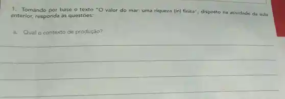 1. Tomando por base o texto "O valor do mar: uma riqueza (in) finita , disposto na atividade da aula
anterior, responda às questōes:
a. Qual o contexto de produção?