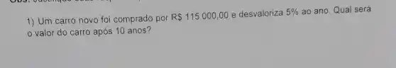 1) Um carro novo foi comprado por
R 115.000,00 e desvaloriza 5%  ao ano. Qual será
valor do carro após 10 anos?