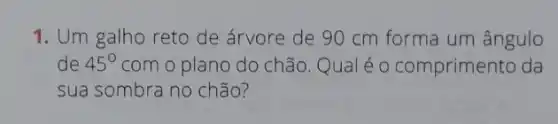 1. Um galho reto de árvore de 90 cm forma um ângulo
de 45^circ  com o plano do chão. Qual é 0 comprimento da
sua sombra no chão?