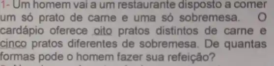 1- Um homem vai a um restaurante a comer
um só prato de came e uma só sobremes
cardápio oferece oito pratos distintos de carne e
cinco pratos diferentes de sobremesa. De quantas
formas pode o homem fazer sua refeição?