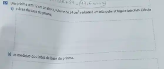 (1) Um prisma tem 12 cm de altura volume de
54cm^3 e a base é um triângulo retângulo isósceles Calcule a) a área da base do prisma;
square 
da base do prisma