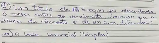 (1) um título de mathrm(R) & 3.000,00 foi descontado 3 meses antes do vencimento, sabendo que a taxa de desconto e-de 2 % a.m, determine:
a) theta valor comercial (Simples)