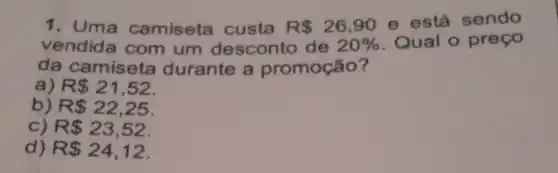 1. Uma camiseta custa R 26,90
e está sendo
vendida com um desconto de 20%  Qual o preço
da camiseta durante a promoção?
R 21,52
b) R 22,25
C) R 23,52
d) R 24,12