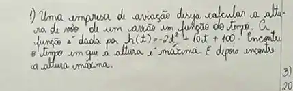 1) Uma empresa de aviasão desja calcular a altura de vóo de um arsão in funcao do tempo. C_(1) funço 2 dada pa h(t)=-2 t^2+10 t+100 . Encontu o tempo em que a altura é máxima varepsilon depois encante a altura umacima.