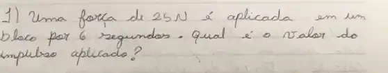 1) Uma forca de 25 mathrm(~N) é aplicada em um blaco por 6 segundas. Qual é o valor do impuliso aplicado?