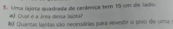 1. Uma lajota quadrada de cerâmica tem 15 cm de lado.
a) Qual é a área dessa lajota?
b)Quantas lajotas são necessárias para revestir o piso de uma