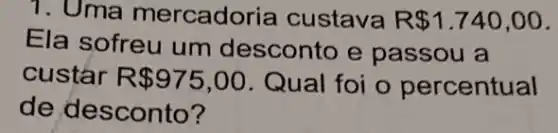 1. Uma mercadoria custava R 1.740,00
Ela sofreu um desconto e passou a
custár R 975,00 . Qual foi o percentual
de desconto?