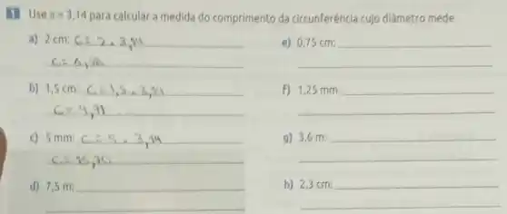 1 Use pi =3,14 para calcular a medida do comprimento da circunferência cujo diâmetro mede
e)
__
a) 2 cm:
b) 1,5cm:C=1,5cdot 3,14
c) 5 mm:
d)
__
F)
__
g)
__
h)
__