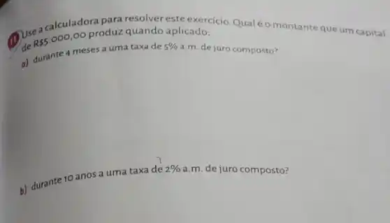 (1) Use
R 5.000,00 produz quando aplicado: a calculadora para resolver astexercicio.Qualéo montante que um capital
a) durante 4 meses a uma taxa de 5% 
a.m. de juro composto?
b) durante 10 anos a uma taxa de
2% 
a.m. dejuro composto?