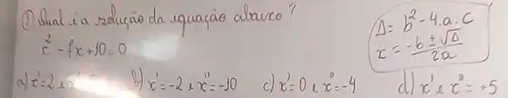 (1) Uual i a redução da equação abaixo?
[

 ( (1) Uual i a zolução da equação abaixo? ) 
x^2-f x+10=0

]
[

Delta=b^2-4 cdot a cdot c 
x=-(-b pm sqrt(Delta))/(2 a)

]
a) x^prime=2 x^2 
b) x^prime=-2+x^prime prime=-10 
c) x^prime=0 x^n=-4 
d) x^prime e x^2=+5