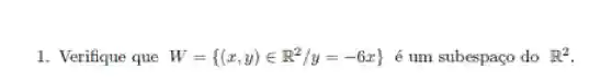 1. Verifique que W= (x,y)in R^2/y=-6x é um subespaço do H^2