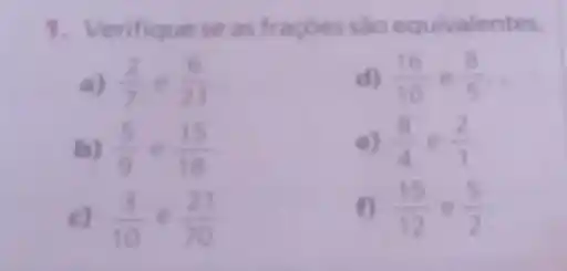 1. Verifique se as traçōes sào equivalentes.
(2)/(7)e(6)/(21)
d) (16)/(10)e(8)/(5)
b) (5)/(9)e(15)/(18)
e) (8)/(4)e(2)/(1)
c) (3)/(10)e(21)/(70)
f) (15)/(12)e(5)/(2)