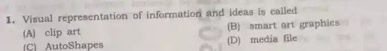 1. Visual representation of information and ideas is called
(A) clip art
(B) smart art graphics
(C) AutoShapes
(D) media file