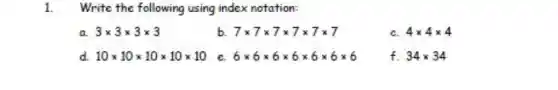 1. Write the following using index notation:
a 3times 3times 3times 3
b. 7times 7times 7times 7times 7times 7
c. 4times 4times 4
d. 10times 10times 10times 10times 10
e. 6times 6times 6times 6times 6times 6times 6
f. 34times 34