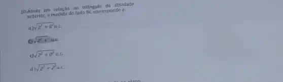 10. Ainda em relação ao triângulo da atividade anterior, a medida do lado BC corresponde a:
a) sqrt(2^2)+6^(2) u.c.
 0 sqrt(4^2)+4 u.c.
c) sqrt(2^2)+0^(2) u.c.
d) sqrt(2^2)+2^(2) u.c.