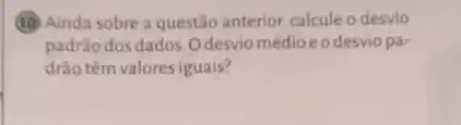 (10) Ainda sobre a questão anterior, calculeo desvio
padrão dos dados. 0 desvio médioeodesvio pa-
drão têm valores iguais?