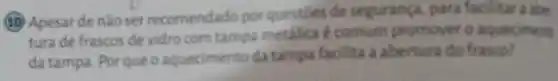 (10) Apesar de nǎo ser recomendado por questies de segurança, para facilitar a abe
tura de frascos de vidro com tampa metalica 6 comum promover o aqueciment
da tampa. Porque o aquecimento da tampa facilita a abertura do frasco?