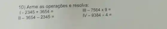 10) Arme as operaçōes e resolva:
1-2345+3654=
1-3654-2345=
Vert 1-7564times 9=
IV-9384div 4=