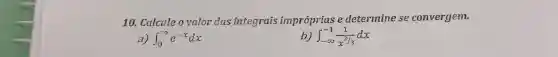 10. Calcule o valor das integrais impróprias e determine se convergem.
int _(0)^infty e^-xdx
b) int _(-infty )^-1(1)/(x^2/3)dx