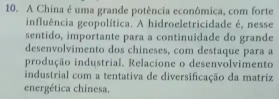 10. A China uma grande potência económica ,com forte
influência geopolítica. A hidroeletricidade é ,nesse
sentido , importante para a continuidade do grande
desenvolvimento dos chineses,com destaque para a
produção industrial Relacione o desenvolvimento
industrial com a tentativa de diversificação da matriz
energética chinesa.