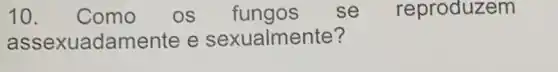 10. Como os fun gos se reproduzem
assexuadamente e sexualmente?