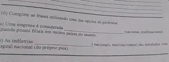 10) Complete as frases utilizando uma das opçōes do parêntese.
a) Uma empresa é considerada
__ (nacional, multinacional) quando possui filiais em muitos paises do mundo.
) As indústrias
__ ( nacionais , multinacionais) são instaladas com
apital nacional (do próprio país).