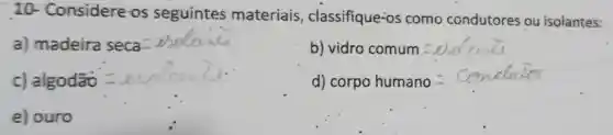 10 - Considere os seguintes materiais , classifique-os como condutores ou isolantes:
a) madeira seca __
b) vidro comum=20.6(cm)
c) algodhat (a)0=uAe/cm
d) corpohumano=Condomega te^2
e) ouro