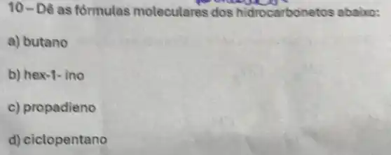 10 - Dê as formulas moleculares dos hidrocarbonetos abaixo:
a) butano
b) hex-1- ino
c) propadieno
d) ciclopentano