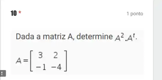 10 *
Dada a matriz A , determine A^2cdot A^t
A=[} 3&2 -1&-4 ]
1 ponto