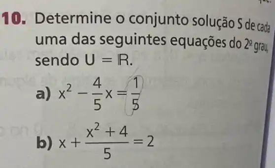 10. Determin e o conjunto solução S de cada
uma das seg uintes equações do 2^circ  grau,
sendo U=R
a) x^2-(4)/(5)x=(1)/(5)
b) x+(x^2+4)/(5)=2