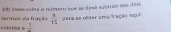 10] Determine o número que se deve subtrair dos dois
termos da fração (8)/(15)
para se obter uma fração equi-
valente a (1)/(8)