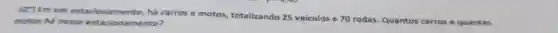 10") Em um estacior samen to, há carros e motos totalizando 25 veiculos e 70 rodas.
Quantos carros quantas motos há nesse esta ciona ment o?